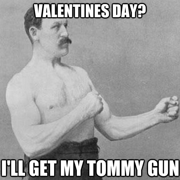 Valentines day? I'll get my tommy gun  overly manly man