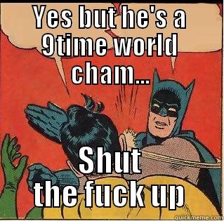 YES BUT HE'S A 9TIME WORLD CHAM... SHUT THE FUCK UP Slappin Batman