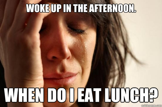 Woke up in the afternoon. when do I eat lunch?  First World Problems