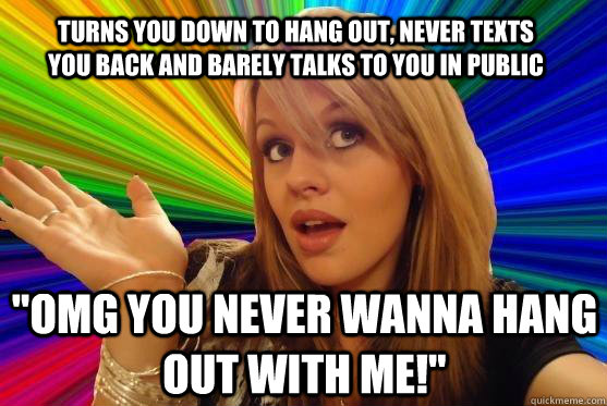 turns you down to hang out, never texts you back and barely talks to you in public 