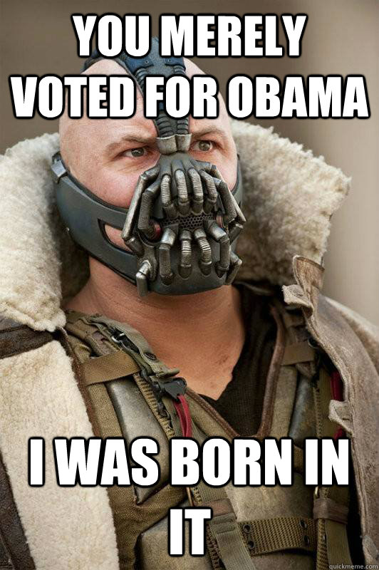 You merely voted for Obama I was born in it  Bane