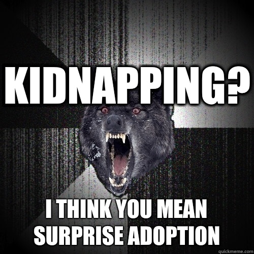 Kidnapping? I think you mean surprise adoption  Insanity Wolf