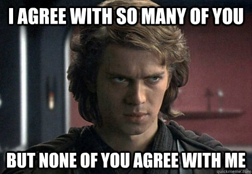 I agree with so many of you but none of you agree with me  Angry Anakin