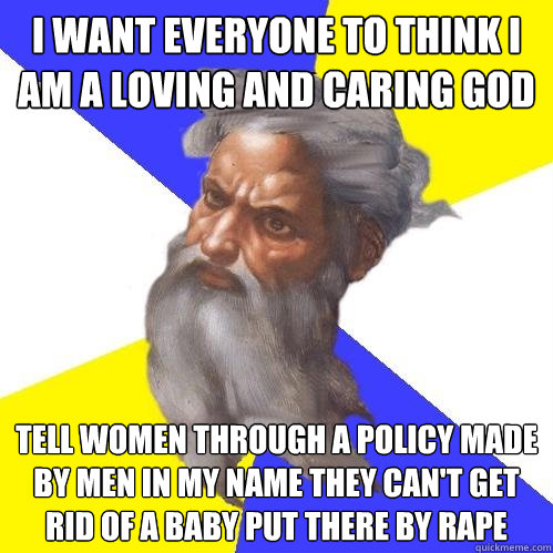 I want everyone to think I am a loving and caring god  Tell women through a policy made by men in my name they can't get rid of a baby put there by rape  Advice God