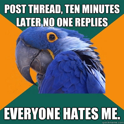 Post Thread, ten minutes later no one replies Everyone hates me.  Paranoid Parrot