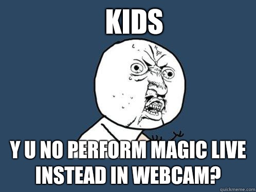 Kids y u no perform magic live instead in webcam?  Y U No