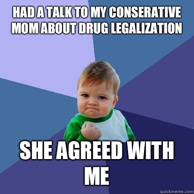 Had a talk to my conserative mom about drug legalization She agreed with me  Success Kid