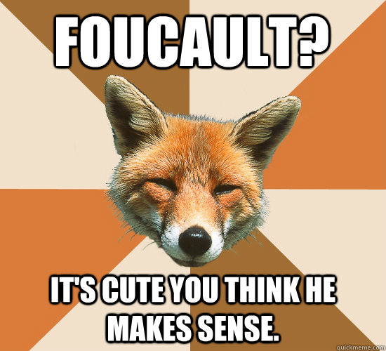 Foucault? It's cute you think he makes sense.  Condescending Fox