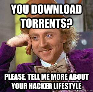 You download torrents? Please, tell me more about your hacker lifestyle  Condescending Wonka