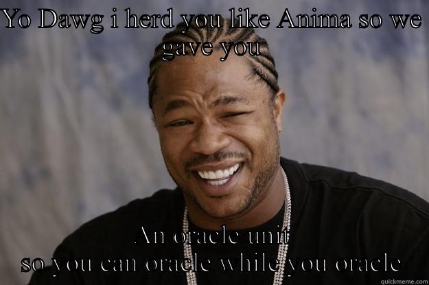 YO DAWG I HERD YOU LIKE ANIMA SO WE GAVE YOU AN ORACLE UNIT SO YOU CAN ORACLE WHILE YOU ORACLE Xzibit meme
