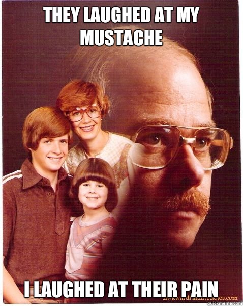 They laughed at my mustache I laughed at their pain  Vengeance Dad