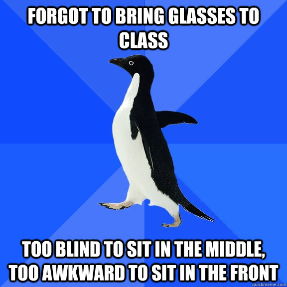 Forgot to bring glasses to class Too blind to sit in the middle, too awkward to sit in the front  Socially Awkward Penguin