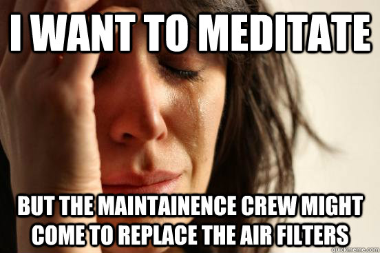 i want to meditate but the maintainence crew might come to replace the air filters  First World Problems
