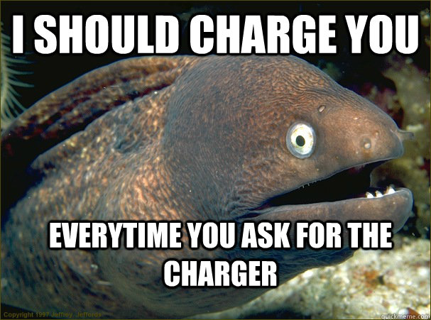 i should charge you everytime you ask for the charger  Bad Joke Eel