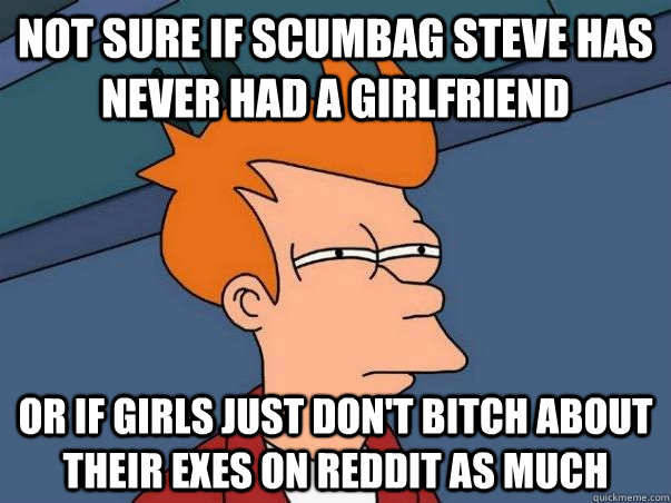 not sure if scumbag steve has never had a girlfriend or if girls just don't bitch about their exes on reddit as much  