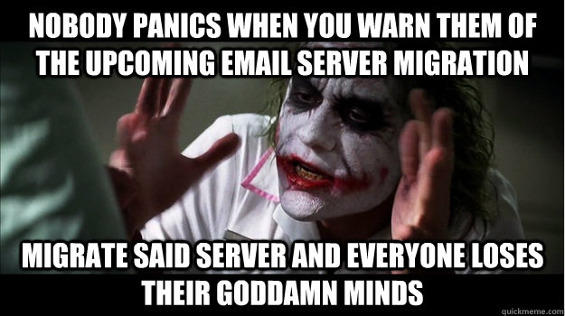 nobody panics when you warn them of the upcoming email server migration Migrate said server and everyone loses their GODDAMN minds  Joker Mind Loss