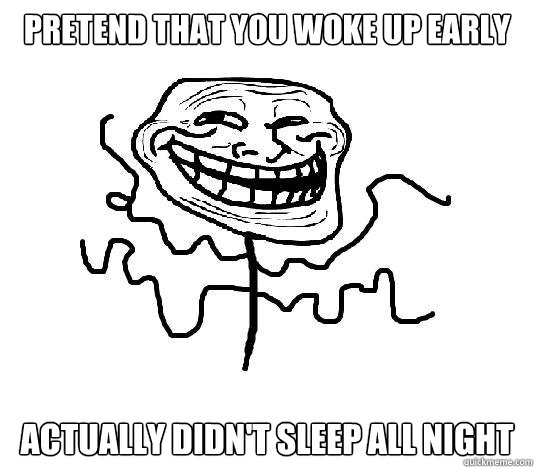 Pretend that you woke up early Actually didn't sleep all night  