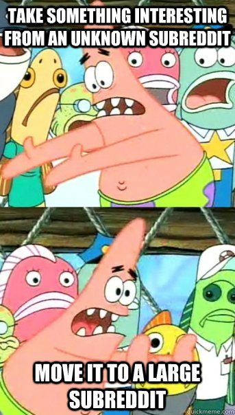 Take something interesting from an unknown subreddit  move it to a large subreddit  Push it somewhere else Patrick