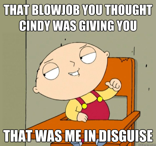 that blowjob you thought cindy was giving you that was me in disguise - that blowjob you thought cindy was giving you that was me in disguise  Helpful Stewie