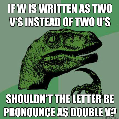 If w is written as two v's instead of two u's shouldn't the letter be pronounce as double v?  Philosoraptor
