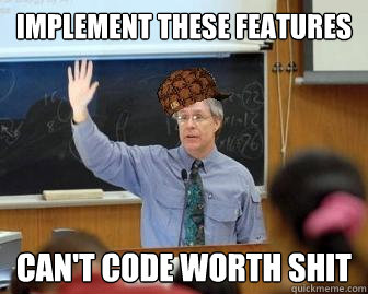 Implement these features can't code worth shit  Scumbag Professor