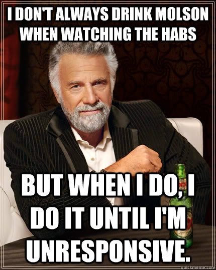 I don't always drink Molson when watching the Habs but when I do, I do it until I'm unresponsive. - I don't always drink Molson when watching the Habs but when I do, I do it until I'm unresponsive.  The Most Interesting Man In The World