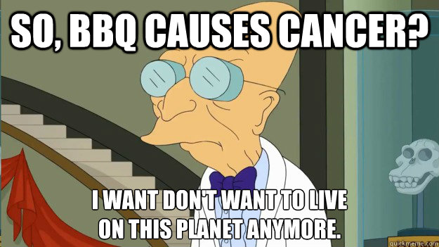 So, BBQ causes cancer? I want don't want to live 
on this planet anymore.  I Dont Want To Live On This Planet Anymore