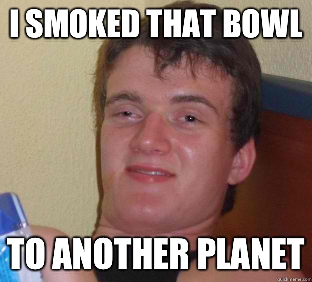 I smoked that bowl To another planet  10 Guy