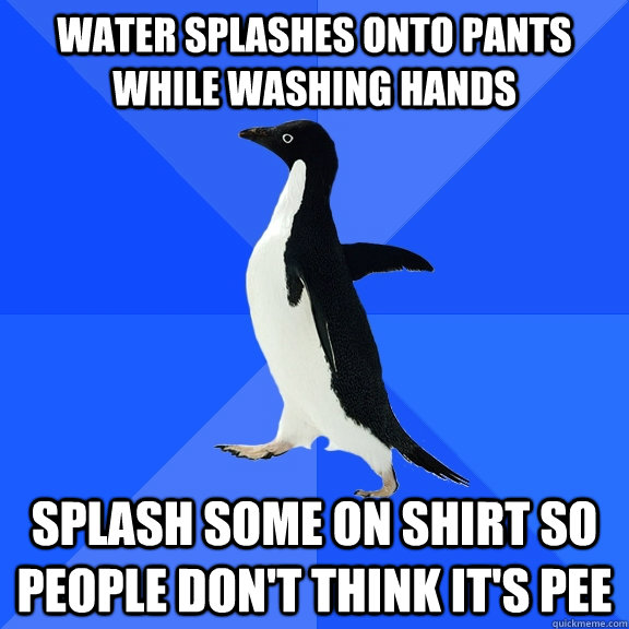 water splashes onto pants while washing hands splash some on shirt so people don't think it's pee  Socially Awkward Penguin