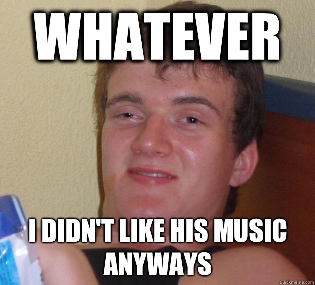 Whatever I didn't like his music anyways   10 Guy