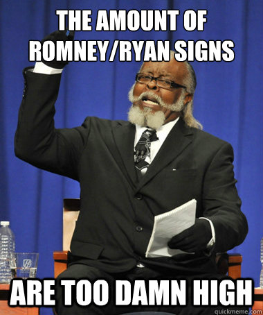 The amount of Romney/ryan signs are too damn high  The Rent Is Too Damn High
