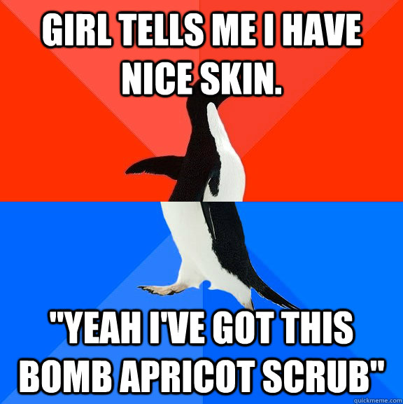 Girl tells me I have nice skin. 