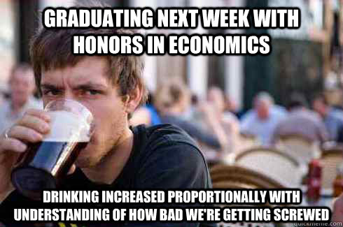 Graduating next week with honors in economics Drinking increased proportionally with understanding of how bad we're getting screwed  Lazy College Senior