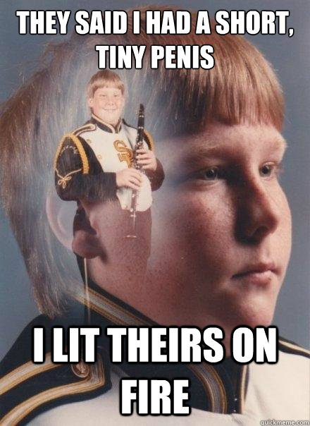 They said i had a short, tiny penis i lit theirs on fire  PTSD Clarinet Boy