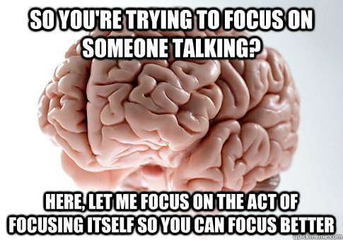 so you're trying to focus on someone talking? Here, let me focus on the act of focusing itself so you can focus better  Scumbag Brain