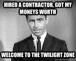 hired a contractor, got my moneys worth welcome to the twilight zone  Twilight zone