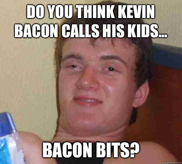 Do you think Kevin bacon calls his kids... Bacon bits?  10 Guy