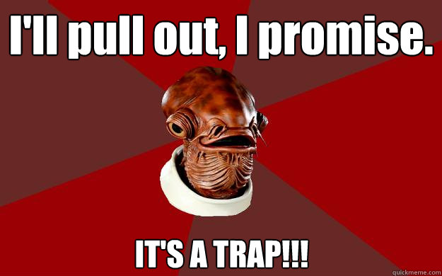 I'll pull out, I promise. IT'S A TRAP!!!  Admiral Ackbar Relationship Expert
