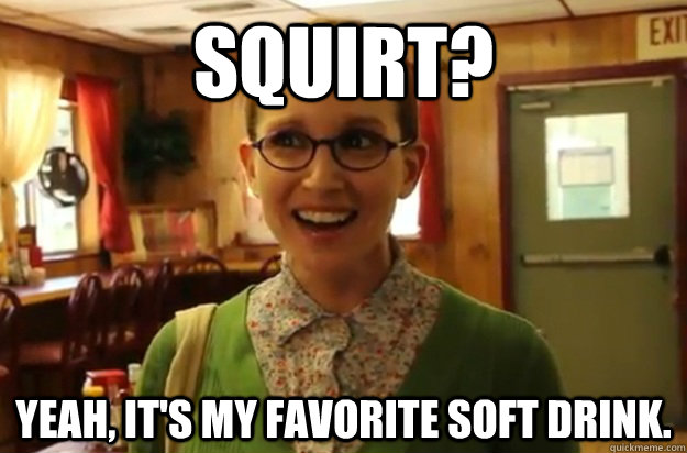 Squirt? Yeah, it's my favorite soft drink.   Sexually Oblivious Female