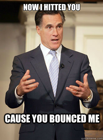 Now I hitted you cause you bounced me  Relatable Romney