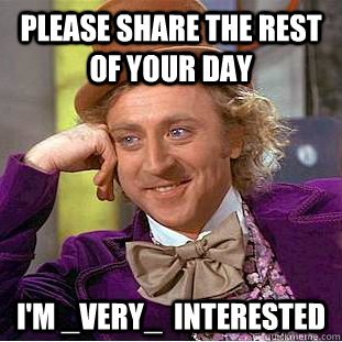 please share the rest of your day i'm _very_  interested  Condescending Wonka