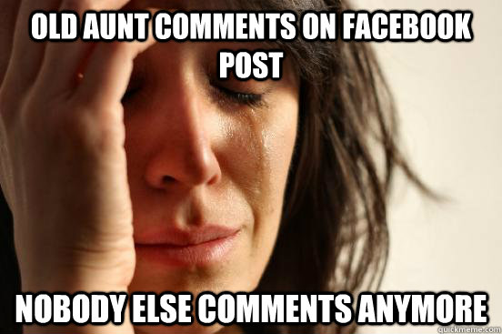 Old aunt comments on facebook post nobody else comments anymore  First World Problems