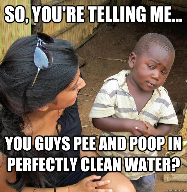 So, you're telling me... You guys pee and poop in perfectly clean water? - So, you're telling me... You guys pee and poop in perfectly clean water?  Skeptical 3rd World Child
