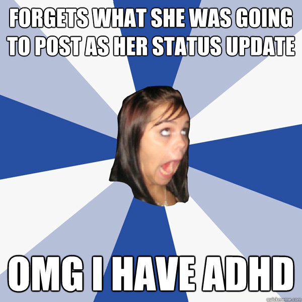 forgets what she was going to post as her status update OMG I HAVE ADHD  Annoying Facebook Girl