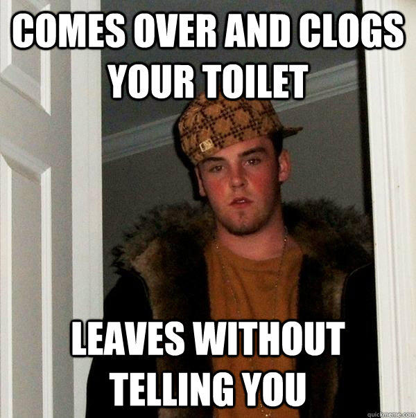 Comes over and Clogs your toilet leaves without telling you - Comes over and Clogs your toilet leaves without telling you  Scumbag Steve