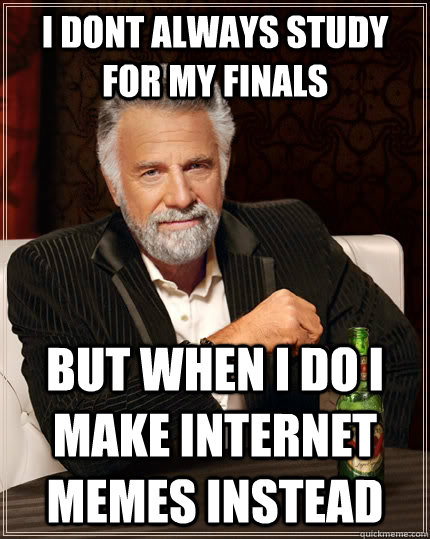 i dont always study for my finals but when i do i make internet memes instead  The Most Interesting Man In The World