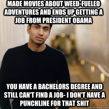 made movies about weed-fueled adventures and ends up getting a job from president obama you have a bachelors degree and still can't find a job- i don't have a punchline for that shit  Straight A Stoner