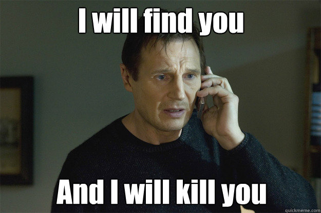 I will find you And I will kill you - I will find you And I will kill you  Liam Neeson Phone Call