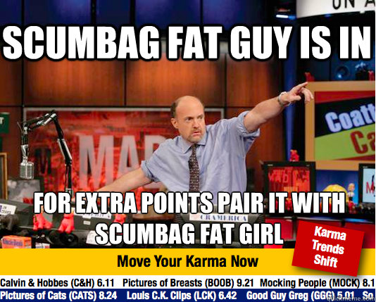 Scumbag fat guy is in for extra points pair it with scumbag fat girl   Mad Karma with Jim Cramer