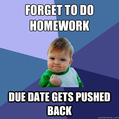 Forget to do homework
 Due date gets pushed back  Success Kid